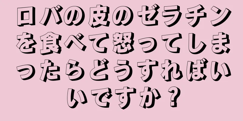 ロバの皮のゼラチンを食べて怒ってしまったらどうすればいいですか？