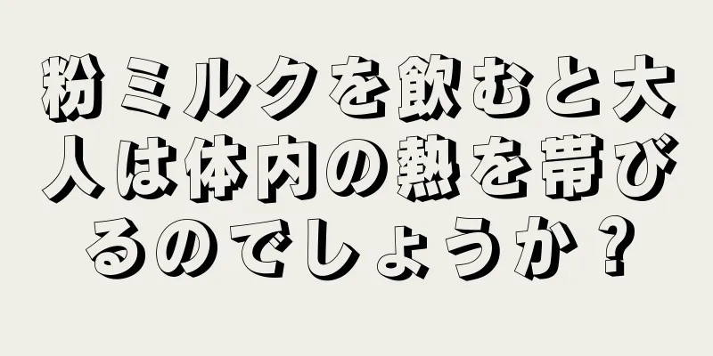 粉ミルクを飲むと大人は体内の熱を帯びるのでしょうか？