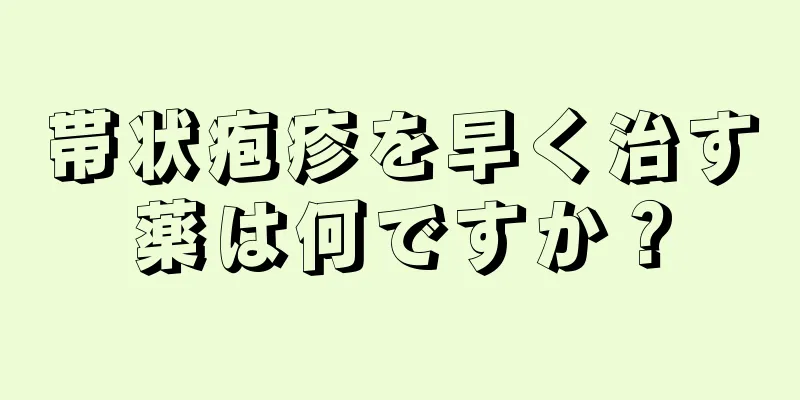 帯状疱疹を早く治す薬は何ですか？