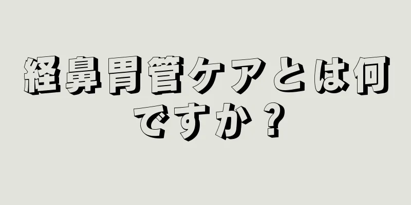 経鼻胃管ケアとは何ですか？