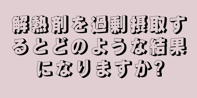 解熱剤を過剰摂取するとどのような結果になりますか?