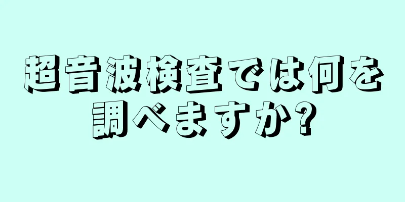 超音波検査では何を調べますか?