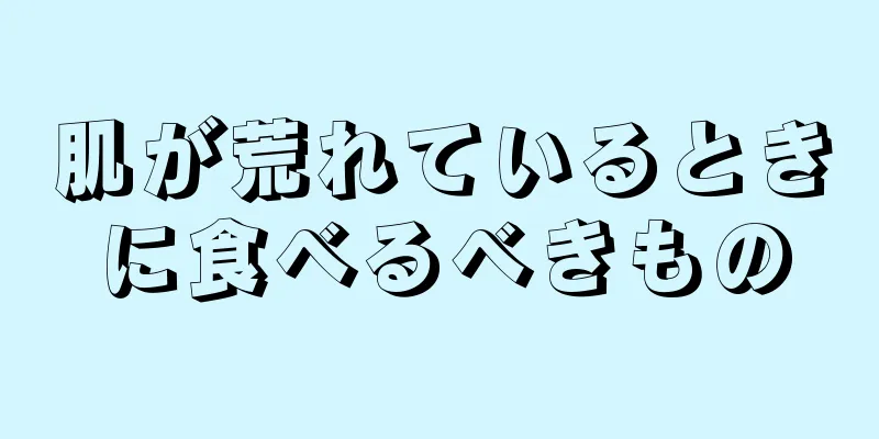 肌が荒れているときに食べるべきもの