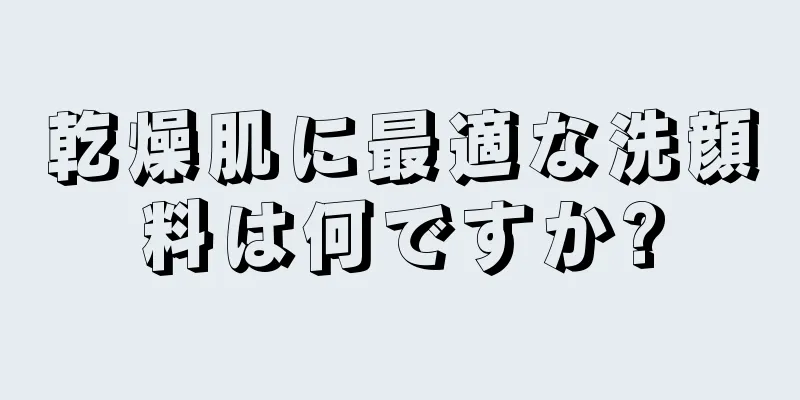 乾燥肌に最適な洗顔料は何ですか?