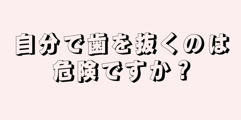 自分で歯を抜くのは危険ですか？