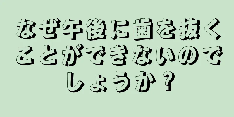 なぜ午後に歯を抜くことができないのでしょうか？