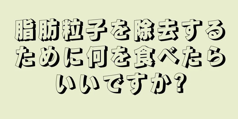 脂肪粒子を除去するために何を食べたらいいですか?