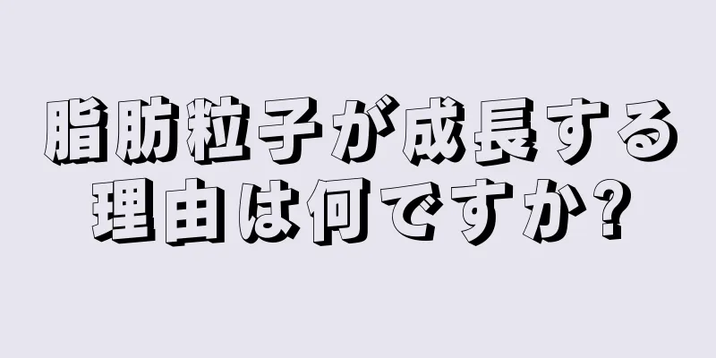 脂肪粒子が成長する理由は何ですか?