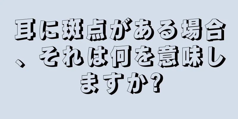 耳に斑点がある場合、それは何を意味しますか?