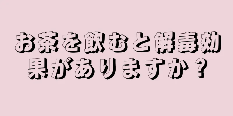 お茶を飲むと解毒効果がありますか？