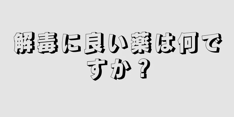 解毒に良い薬は何ですか？