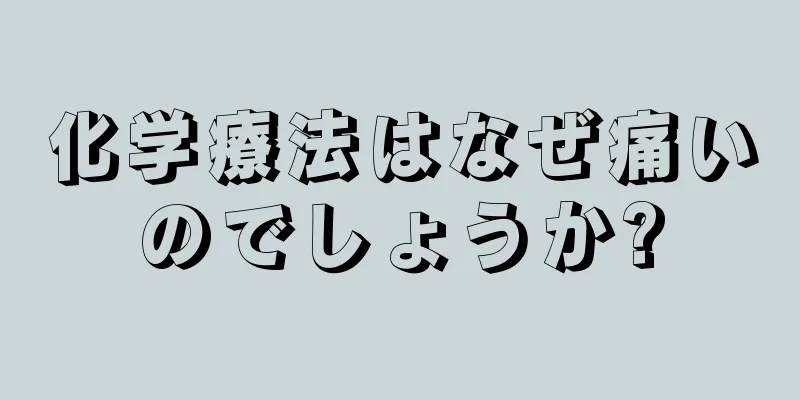 化学療法はなぜ痛いのでしょうか?