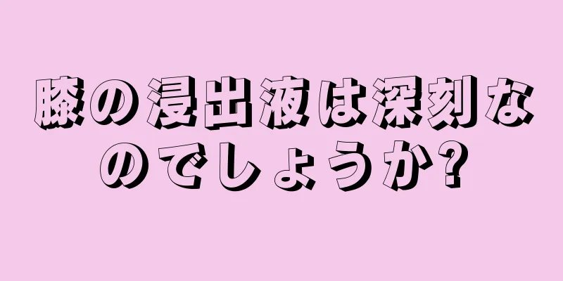 膝の浸出液は深刻なのでしょうか?