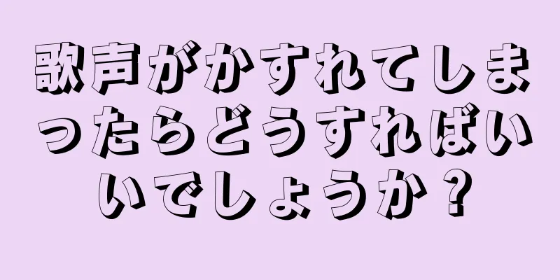 歌声がかすれてしまったらどうすればいいでしょうか？