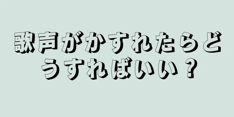 歌声がかすれたらどうすればいい？