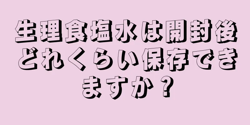 生理食塩水は開封後どれくらい保存できますか？