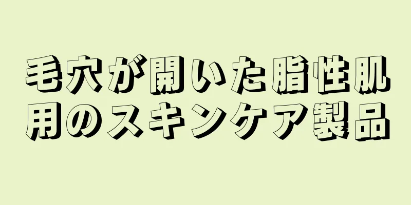 毛穴が開いた脂性肌用のスキンケア製品