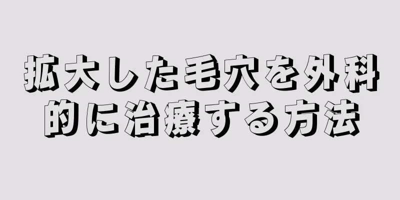 拡大した毛穴を外科的に治療する方法