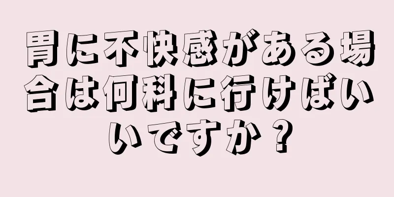 胃に不快感がある場合は何科に行けばいいですか？