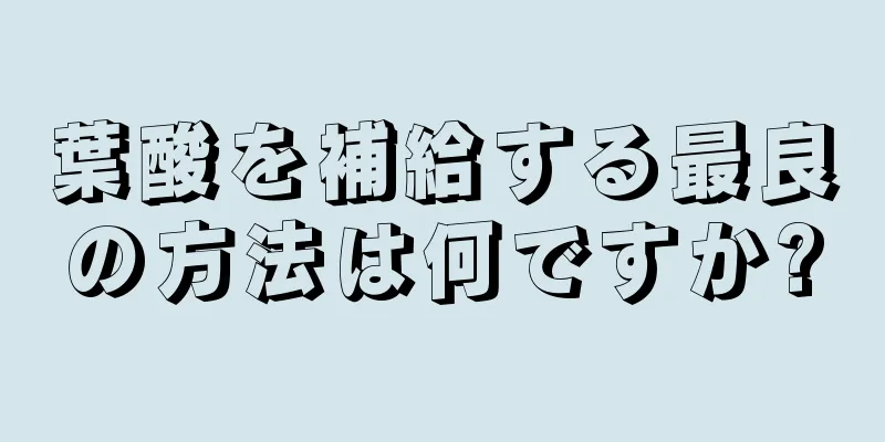 葉酸を補給する最良の方法は何ですか?