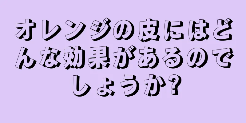 オレンジの皮にはどんな効果があるのでしょうか?