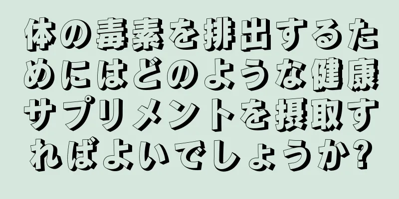 体の毒素を排出するためにはどのような健康サプリメントを摂取すればよいでしょうか?