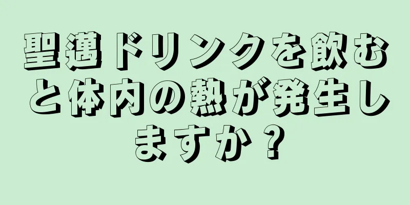 聖邁ドリンクを飲むと体内の熱が発生しますか？