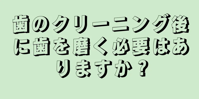 歯のクリーニング後に歯を磨く必要はありますか？