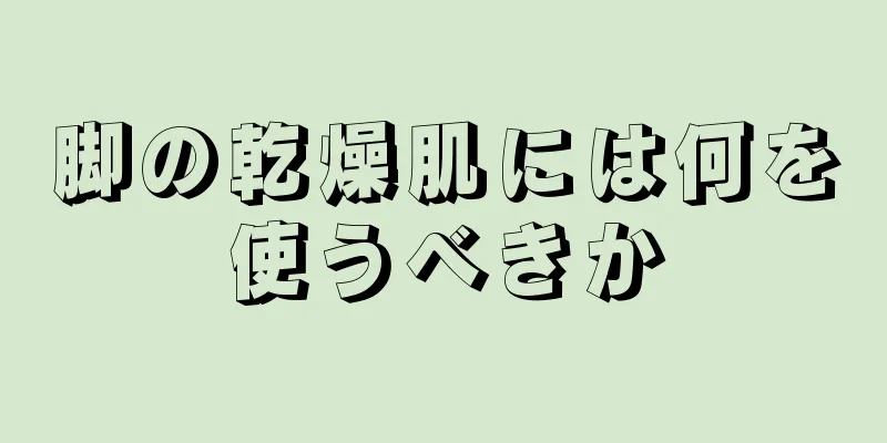 脚の乾燥肌には何を使うべきか