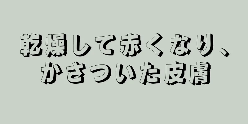 乾燥して赤くなり、かさついた皮膚