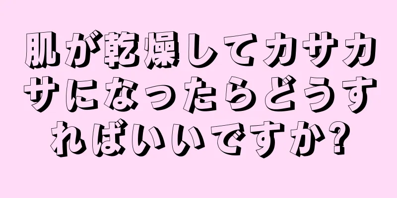 肌が乾燥してカサカサになったらどうすればいいですか?