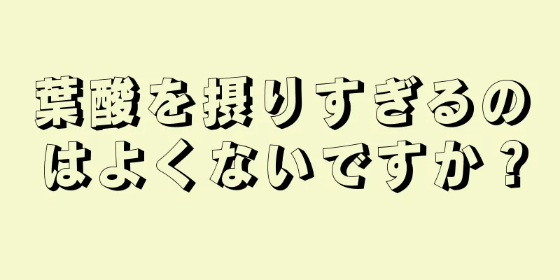 葉酸を摂りすぎるのはよくないですか？