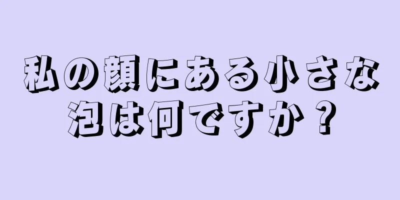 私の顔にある小さな泡は何ですか？