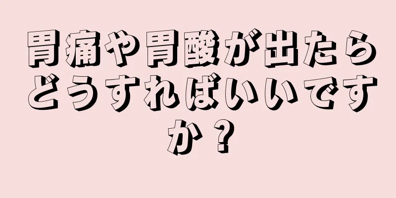 胃痛や胃酸が出たらどうすればいいですか？