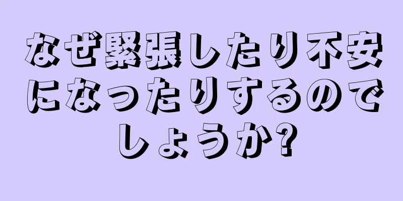 なぜ緊張したり不安になったりするのでしょうか?