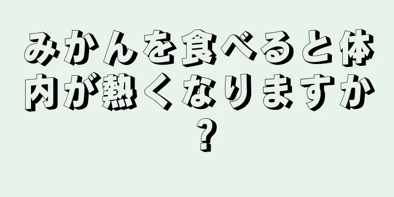 みかんを食べると体内が熱くなりますか？