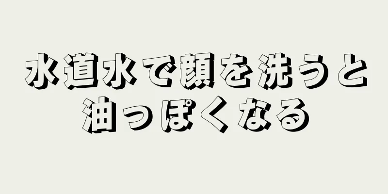 水道水で顔を洗うと油っぽくなる