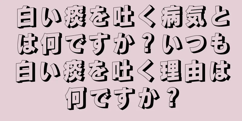 白い痰を吐く病気とは何ですか？いつも白い痰を吐く理由は何ですか？