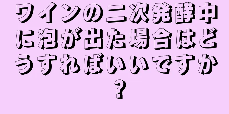 ワインの二次発酵中に泡が出た場合はどうすればいいですか？