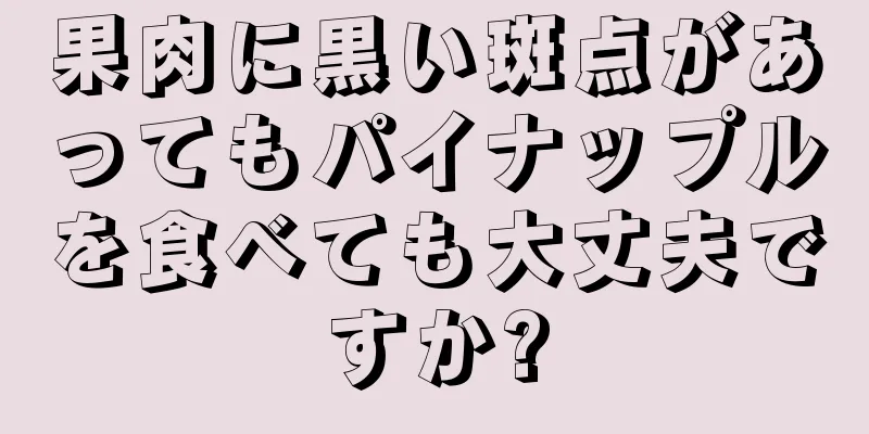 果肉に黒い斑点があってもパイナップルを食べても大丈夫ですか?