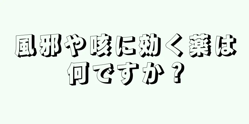 風邪や咳に効く薬は何ですか？