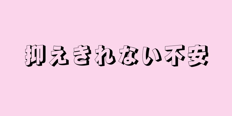 抑えきれない不安