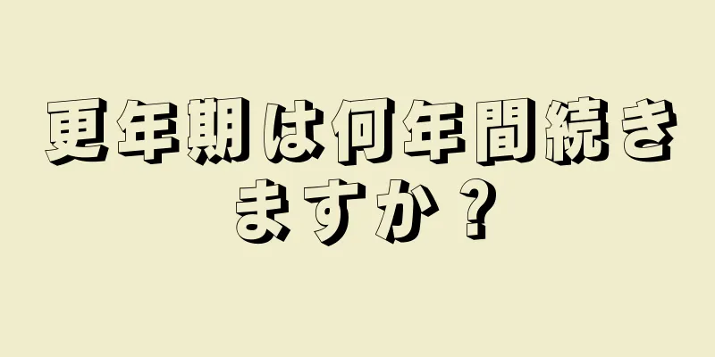 更年期は何年間続きますか？