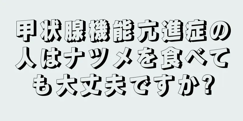 甲状腺機能亢進症の人はナツメを食べても大丈夫ですか?