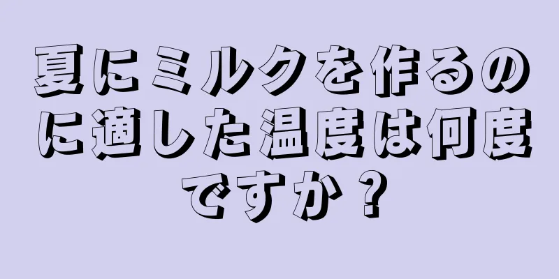 夏にミルクを作るのに適した温度は何度ですか？