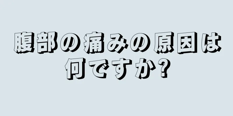 腹部の痛みの原因は何ですか?