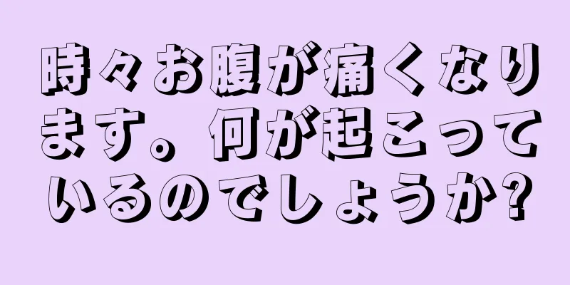 時々お腹が痛くなります。何が起こっているのでしょうか?