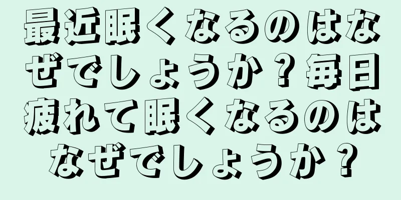 最近眠くなるのはなぜでしょうか？毎日疲れて眠くなるのはなぜでしょうか？