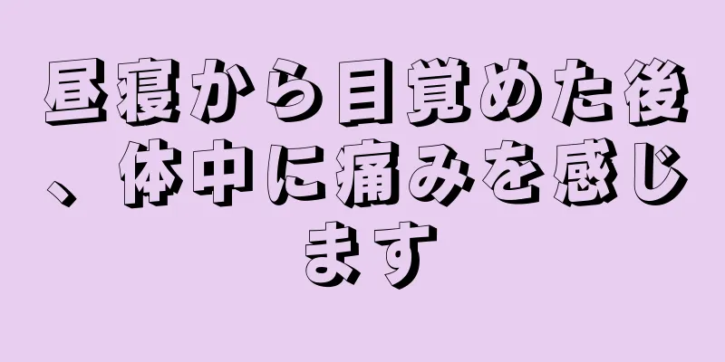 昼寝から目覚めた後、体中に痛みを感じます