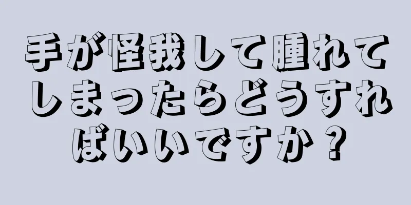 手が怪我して腫れてしまったらどうすればいいですか？